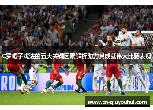 C罗帽子戏法的五大关键因素解析助力其成就伟大比赛表现