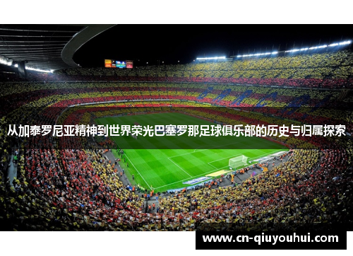 从加泰罗尼亚精神到世界荣光巴塞罗那足球俱乐部的历史与归属探索