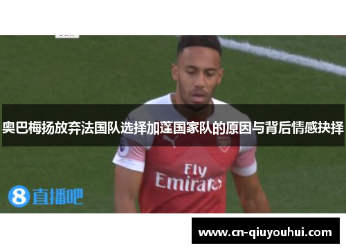 奥巴梅扬放弃法国队选择加蓬国家队的原因与背后情感抉择