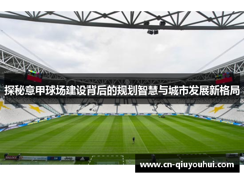 探秘意甲球场建设背后的规划智慧与城市发展新格局 探秘意甲球场建设背后的规划智慧与城市发展新格局