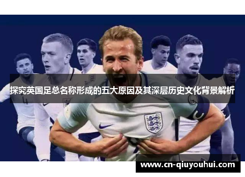 探究英国足总名称形成的五大原因及其深层历史文化背景解析 探究英国足总名称形成的五大原因及其深层历史文化背景解析