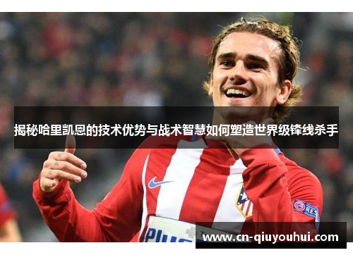 揭秘哈里凯恩的技术优势与战术智慧如何塑造世界级锋线杀手 揭秘哈里凯恩的技术优势与战术智慧如何塑造世界级锋线杀手