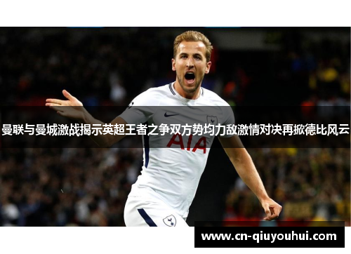 曼联与曼城激战揭示英超王者之争双方势均力敌激情对决再掀德比风云