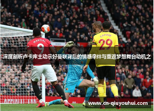 深度剖析卢卡库主动示好曼联背后的情感牵绊与重返梦想舞台动机之