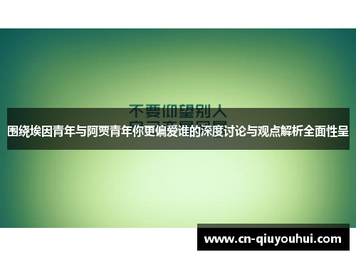 围绕埃因青年与阿贾青年你更偏爱谁的深度讨论与观点解析全面性呈 围绕埃因青年与阿贾青年你更偏爱谁的深度讨论与观点解析全面性呈